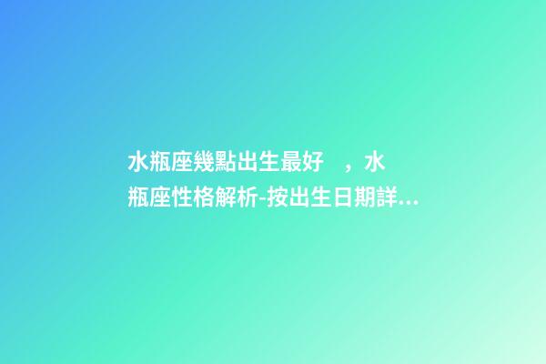 水瓶座幾點出生最好，水瓶座性格解析-按出生日期詳解